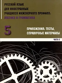 Купить Русский язык для иностранных учащихся инженерного профиля: лексика и грамматика. Ч. 5. Приложения: тесты, справочные материалы — Фото №1