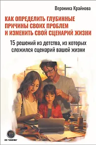 Купить Как определить глубинные причины своих проблем и изменить свой сценарий жизни. 15 решений из детства, из которых сложился сценарий вашей жизни — Фото №1