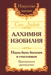 Купить Алхимия изобилия Наука быть богатым и счастливым Практич. Руков. (3 изд.) (мИЖ) Сан Лайт — Фото №1