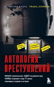 Купить Антология преступлений. Маньяк-семиклассник, садист из реалити-шоу, убийца-астронавт и еще 77 самых кошмарных злодеев в истории — Фото №1