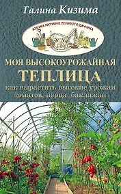 Купить Моя высокоурожайная теплица. Как вырастить высокие урожаи томатов, перца, баклажанов и огурцов под о — Фото №1