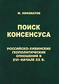 Купить Поиск консенсуса.Российско-хивинские геополитические отношения в XVI-начале XX в. — Фото №1