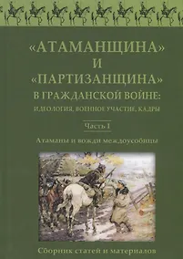 Купить Атаманщина и "партизанщина" в Гражданской войне: идеология, военное участие, кадры. Часть 1: Атаманы и вожди междоусобицы. Сборник статей и материалов — Фото №1