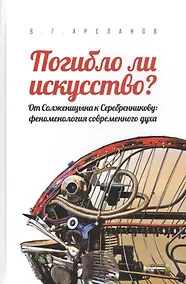 Купить Погибло ли искусство? От Солженицина к Серебренникову: феноменология современного духа — Фото №1