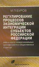 Купить Регулирование процессов экономической интеграции субъектов Российской Федерации (мягк). Буров М. (Экономика) — Фото №1