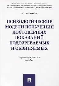 Купить Психологические модели получения достоверных показаний подозреваемых и обвиняемых. Научно-практическ — Фото №1