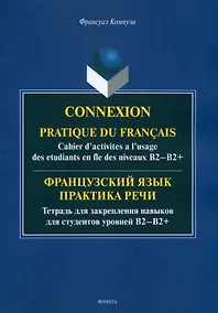 Купить Французский язык. Практика речи. Тетрадь для закрепления навыков для студентов уровней B2-B2+ = Connexion. Pratique du francais. Cahier d’activites a l’usage des etudiants en fle des niveaux B2-B2+ — Фото №1