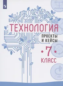 Купить Технология. 7 класс. Проекты и кейсы. Учебное пособие — Фото №1