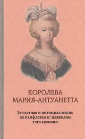 Купить Королева Мария-Антуанетта. Ее частная и интимная жизнь по памфлетам и пасквилям того времени — Фото №1