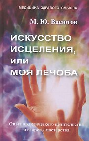 Купить Искусство исцеления, или Моя лечоба. Опыт практического целительства и секреты мастерства — Фото №1