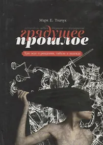 Купить Грядущее прошлое. Три эссе о рождении, гибели и надежде. — Фото №1
