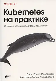Купить Kubernetes на практике. Создание успешных платформ приложений — Фото №1