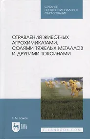 Купить Отравления животных агрохимикатами, солями тяжелых металлов и другими токсинами: учебное пособие для СПО — Фото №1