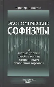 Купить Экономические софизмы, или Хитрые уловки протекционистов, разоблаченные сторонником свободной торговли — Фото №1