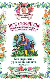 Купить Все секреты повышения урожайности на маленьком участке. Как вырастить урожай на зависть соседям — Фото №1