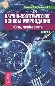 Купить Научно-эзотерические основы мироздания. Жить, чтобы знать. Книга 1. — Фото №1