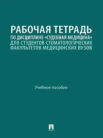 Купить Рабочая тетрадь по дисциплине «Судебная медицина» для студентов стоматологических факультетов медицинских вузов: учебное пособие — Фото №1