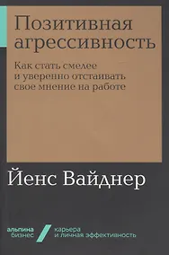 Купить Позитивная агрессивность. Как стать смелее и уверенно отстаивать свое мнение на работе — Фото №1