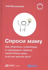 Купить Спроси маму: Как общаться с клиентами и подтвердить правоту своей бизнес-идеи, если все кругом врут? — Фото №1