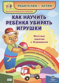 Купить Как научить ребенка убирать игрушки. Веселые занятия с Плюшиком. Уроки доброго Мишутки. Воспитание навыков гигиены в игре. Забавные стихи и рисунки. "Плюшевые" советы — Фото №1