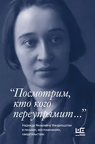 Купить "Посмотрим, кто кого переупрямит...": Надежда Яковлевна Мандельштам в письмах, воспоминаниях, свидетельствах — Фото №1