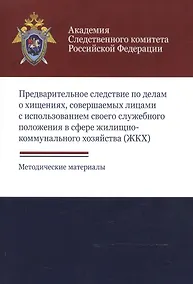 Купить Предварительное следствие по делам о хищениях, совершаемых лицами с использованием своего служебного положения в сфере жилищно-коммунального хозяйства (ЖКХ). Методические материалы — Фото №1