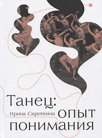Купить Танец: Опыт понимания. Эссе. Знаменитые хореографические постановки и перформансы. Антология текстов о танце — Фото №1