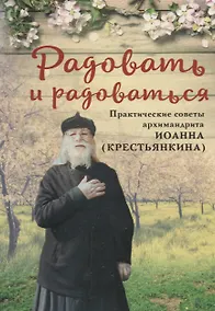 Купить РАДОВАТЬ И РАДОВАТЬСЯ. ПРАКТИЧЕСКИЕ СОВЕТЫ АРХИМАНДРИТА ИОАННА (КРЕСТЬЯНКИНА) — Фото №1