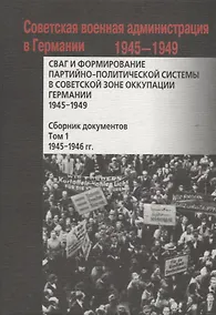 Купить СВАГ и формирование партийно-политической системы в Советской зоне оккупации Германии  1945-1949 гг.: сборник документов: в 2 т. Т. 1 — Фото №1