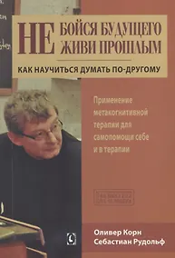 Купить Не бойся будущего и не живи прошлым.  Как научиться думать по-другому. Применение метакогнитивной терапии себе и в терапии — Фото №1