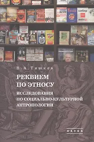 Купить В.А. Тишков. Избранные труды. В пяти томах. Том 1: Реквием по этносу. Исследования по социально-культурной антропологии — Фото №1