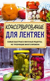 Купить Консервирование для лентяек. Самые быстрые и вкусные рецепты, не требующие много времени — Фото №1