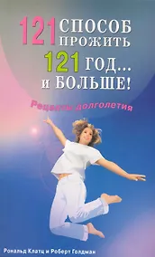Купить 121 способ прожить 121 год... и больше! Рецепты долголетия — Фото №1