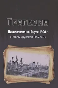 Купить Трагедия Николаевска-на-Амуре 1920 г. : гибель "русской Помпеи" — Фото №1