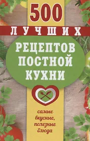 Купить 500 лучших рецептов постной кухни. Самые вкусные, полезные блюда — Фото №1