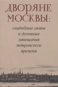 Купить Дворяне Москвы: свадебные акты и духовные завещания петровского времени — Фото №1