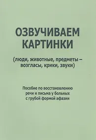 Купить Озвучиваем картинки (люди, животные, предметы-возгласы, крики, звуки). Пособие по восстановлению речи и письма у больных с грубой формой афазии — Фото №1