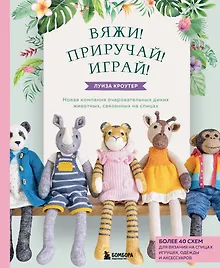 Купить Вяжи! Приручай! Играй! Новая компания очаровательных диких животных, связанных на спицах. Более 40 схем для вязания на спицах игрушек, одежды и аксессуаров — Фото №1