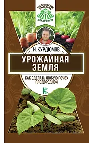 Купить Урожайная земля. Как сделать любую почву плодородной — Фото №1