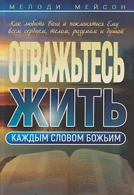 Купить Отважьтесь жить каждым словом Божьим. Как любить Бога и поклоняться Ему всем сердцем, телом, разумом и душой — Фото №1