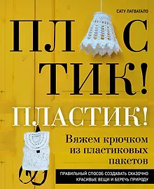 Купить Пластик! Пластик! Вяжем крючком из пластиковых пакетов. Правильный способ создавать сказочно красивые вещи и беречь природу — Фото №1