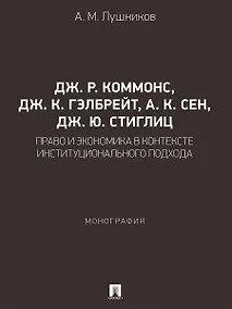 Купить Дж. Р. Коммонс, Дж. К. Гэлбрейт, А. К. Сен, Дж. Ю. Стиглиц: право и экономика в контексте институционального подхода. Монография — Фото №1