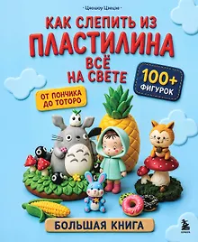 Купить Как слепить из пластилина всё на свете. От пончика до тоторо. 100+ фигурок. Большая книга — Фото №1