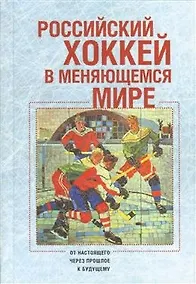 Купить Российский хоккей в меняющемся мире: от настоящего через прошлое к будущему — Фото №1
