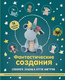 Купить Фантастические создания. Единороги, драконы и другие амигуруми. Практическое пособие по использованию вязального крючка в качестве волшебной палочки — Фото №1