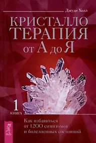 Купить Кристаллотерапия от А до Я. Как избавиться от 1200 симптомов и болезненных состояний. Книга 1 — Фото №1
