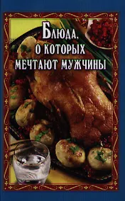 Купить Блюда, о которых мечтают мужчины / 3-е изд.,доп. и перераб. — Фото №1