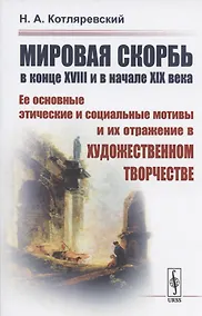 Купить МИРОВАЯ СКОРБЬ в конце XVIII и в начале XIX века: Ее основные этические и социальные мотивы и их отражение В ХУДОЖЕСТВЕННОМ ТВОРЧЕСТВЕ — Фото №1