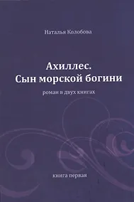 Купить Ахиллес. Сын морской богини: роман в 2 кн. Книга 1. Часть 1-3 — Фото №1
