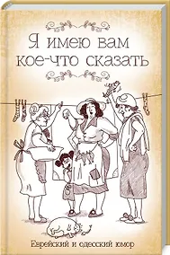 Купить Я имею вам кое-что сказать. Еврейский и одесский юмор — Фото №1